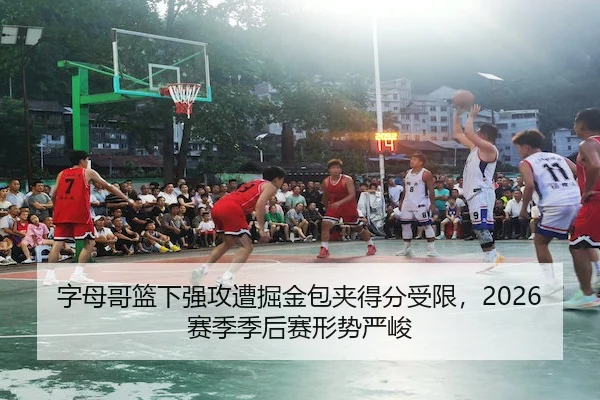 字母哥篮下强攻遭掘金包夹得分受限，2026赛季季后赛形势严峻
